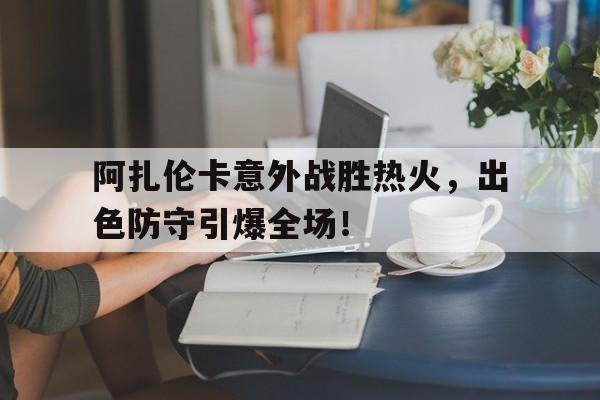 爱游戏-阿扎伦卡意外战胜热火，出色防守引爆全场！-爱游戏